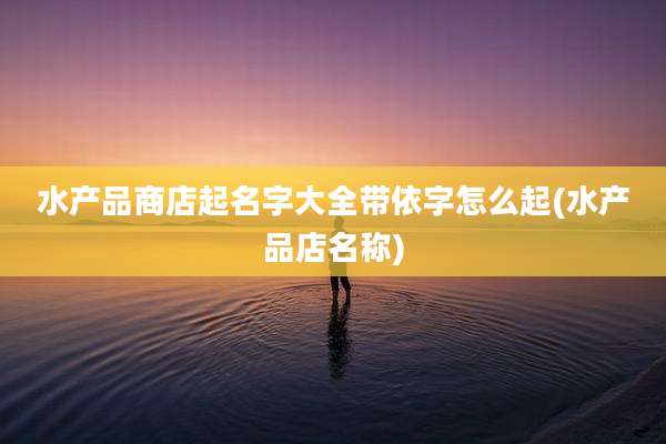 水产品商店起名字大全带依字怎么起(水产品店名称)