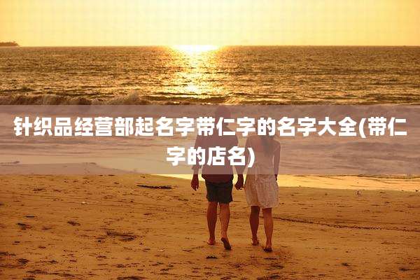 针织品经营部起名字带仁字的名字大全(带仁字的店名)