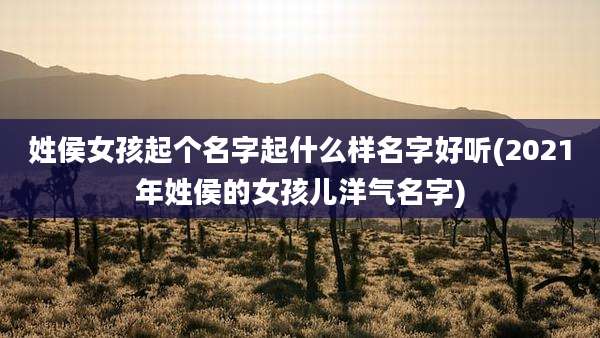 姓侯女孩起个名字起什么样名字好听(2021年姓侯的女孩儿洋气名字)
