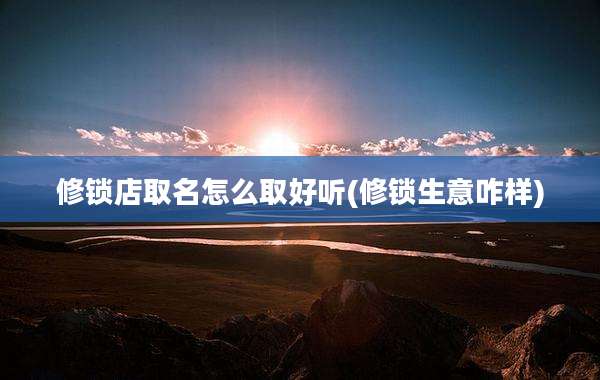 修锁店取名怎么取好听(修锁生意咋样)