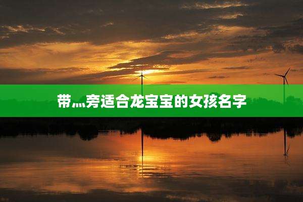 带灬旁适合龙宝宝的女孩名字