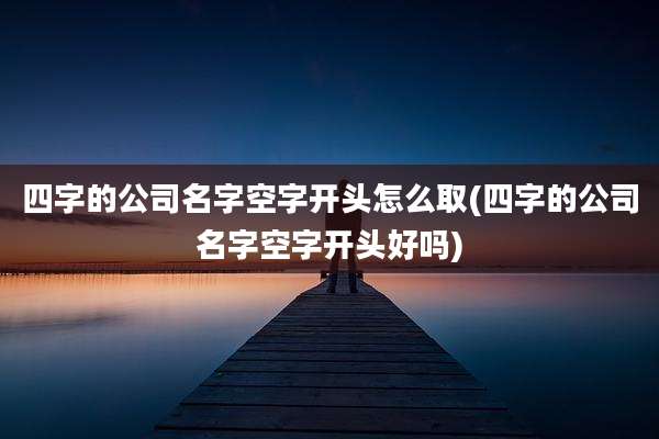 四字的公司名字空字开头怎么取(四字的公司名字空字开头好吗)