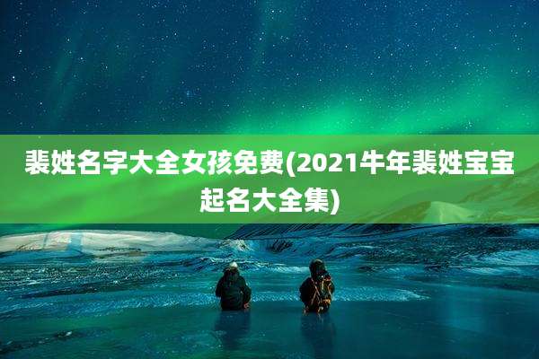 裴姓名字大全女孩免费(2021牛年裴姓宝宝起名大全集)