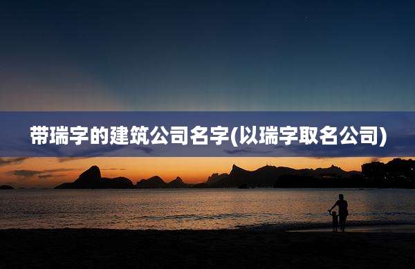 带瑞字的建筑公司名字(以瑞字取名公司)