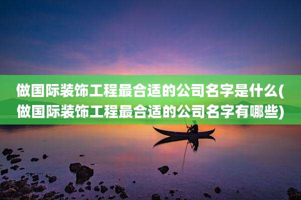 做国际装饰工程最合适的公司名字是什么(做国际装饰工程最合适的公司名字有哪些)