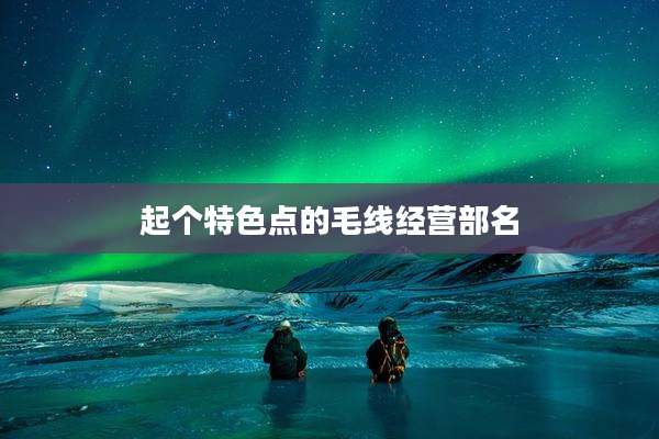 起个特色点的毛线经营部名