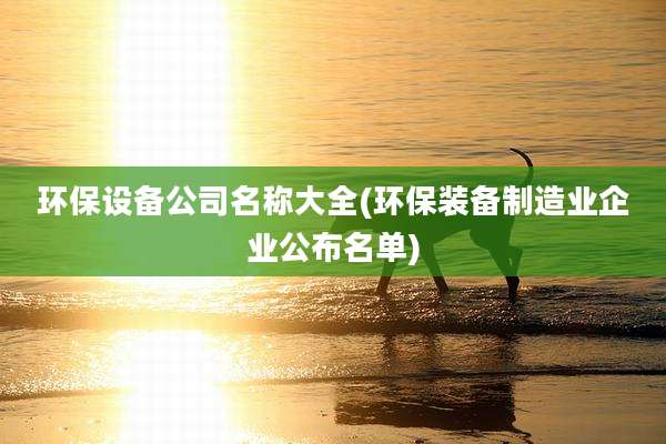 环保设备公司名称大全(环保装备制造业企业公布名单)
