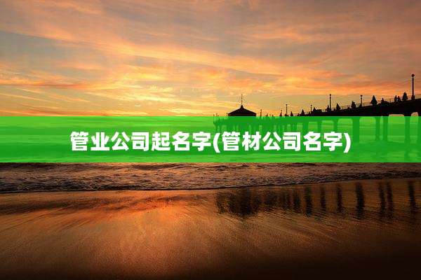 管业公司起名字(管材公司名字)