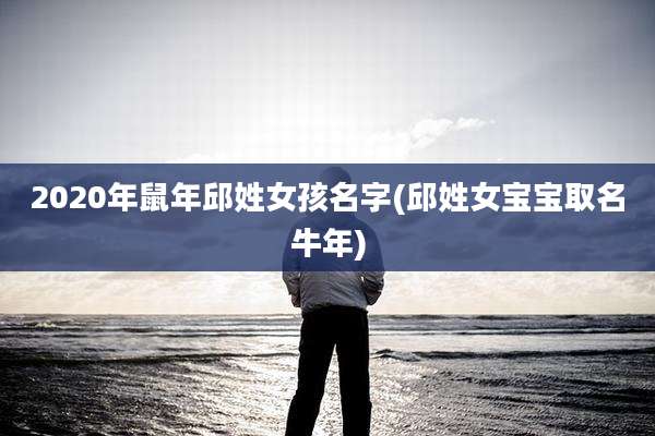 2020年鼠年邱姓女孩名字(邱姓女宝宝取名牛年)