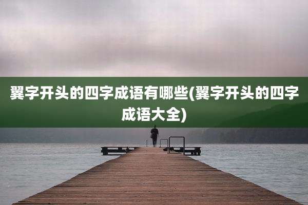 翼字开头的四字成语有哪些(翼字开头的四字成语大全)