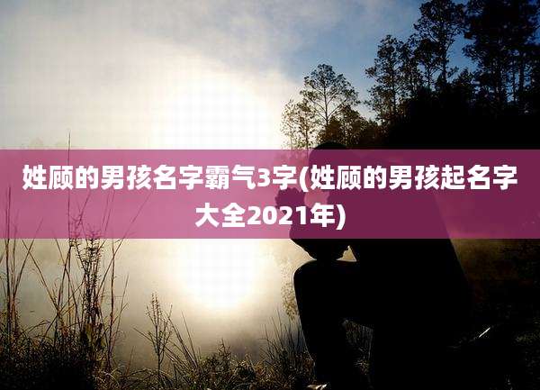 姓顾的男孩名字霸气3字(姓顾的男孩起名字大全2021年)