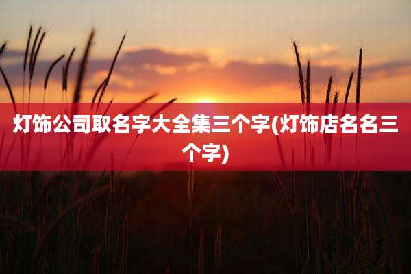 灯饰公司取名字大全集三个字(灯饰店名名三个字)