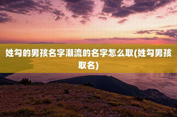姓勾的男孩名字潮流的名字怎么取(姓勾男孩取名)