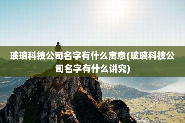 玻璃科技公司名字有什么寓意(玻璃科技公司名字有什么讲究)
