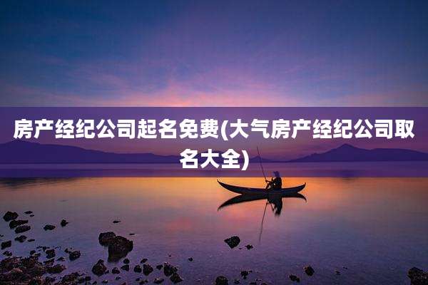 房产经纪公司起名免费(大气房产经纪公司取名大全)