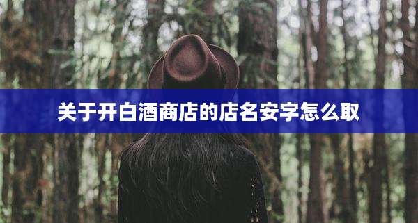 关于开白酒商店的店名安字怎么取