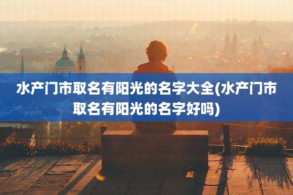 水产门市取名有阳光的名字大全(水产门市取名有阳光的名字好吗)