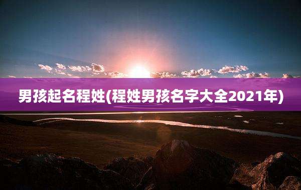 男孩起名程姓(程姓男孩名字大全2021年)