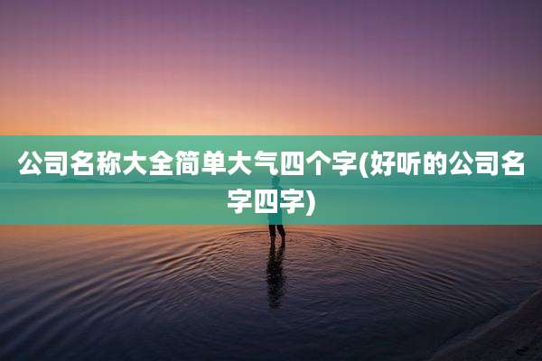 公司名称大全简单大气四个字(好听的公司名字四字)