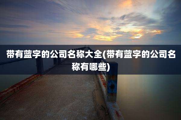 带有蓝字的公司名称大全(带有蓝字的公司名称有哪些)