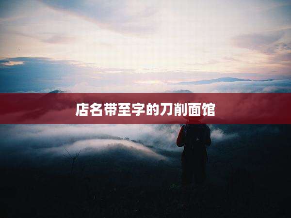店名带至字的刀削面馆