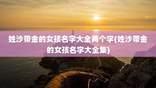 姓沙带金的女孩名字大全两个字(姓沙带金的女孩名字大全集)