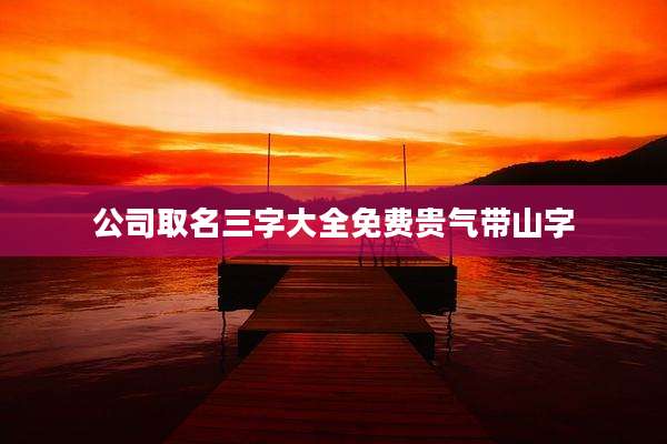 公司取名三字大全免费贵气带山字