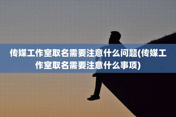 传媒工作室取名需要注意什么问题(传媒工作室取名需要注意什么事项)