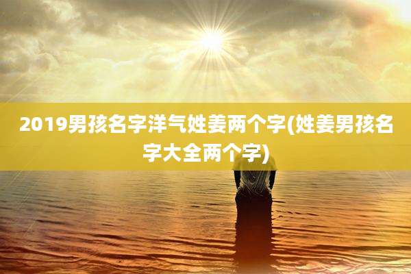 2019男孩名字洋气姓姜两个字(姓姜男孩名字大全两个字)