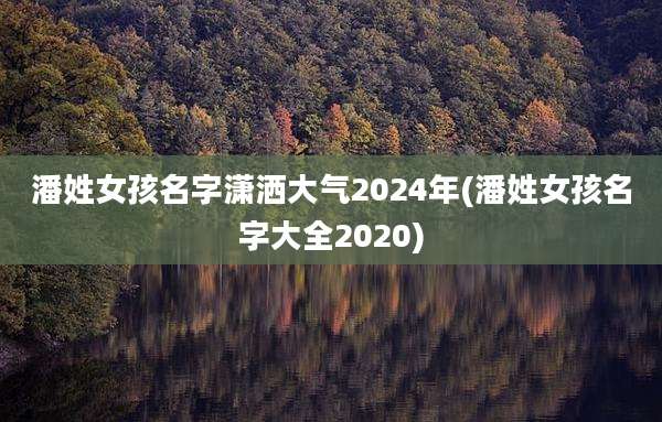 潘姓女孩名字潇洒大气2024年(潘姓女孩名字大全2020)