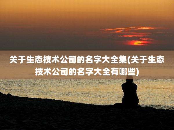 关于生态技术公司的名字大全集(关于生态技术公司的名字大全有哪些)