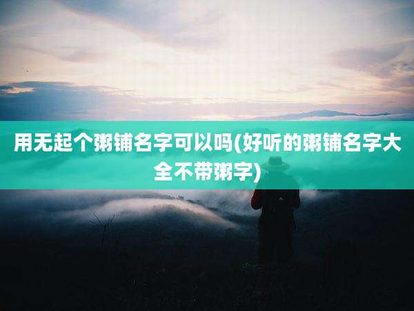 用无起个粥铺名字可以吗(好听的粥铺名字大全不带粥字)