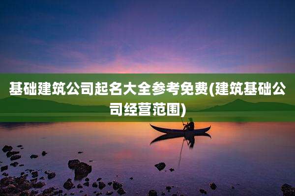基础建筑公司起名大全参考免费(建筑基础公司经营范围)