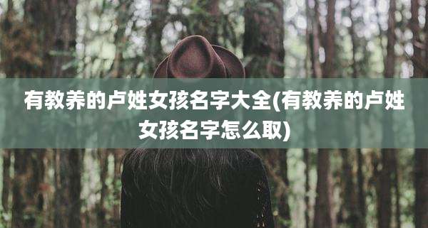 有教养的卢姓女孩名字大全(有教养的卢姓女孩名字怎么取)