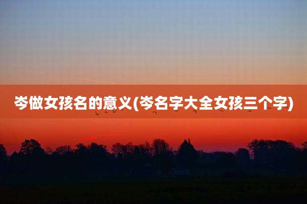 岑做女孩名的意义(岑名字大全女孩三个字)