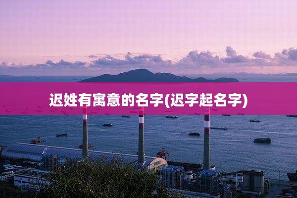 迟姓有寓意的名字(迟字起名字)