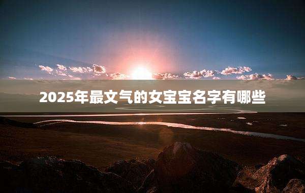 2025年最文气的女宝宝名字有哪些
