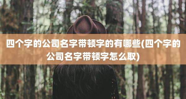 四个字的公司名字带顿字的有哪些(四个字的公司名字带顿字怎么取)