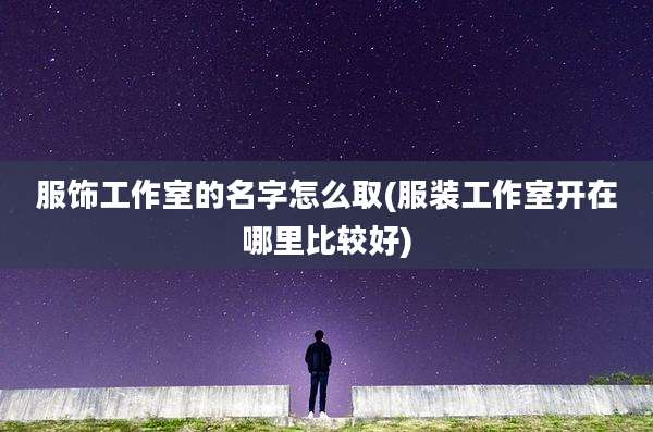 服饰工作室的名字怎么取(服装工作室开在哪里比较好)