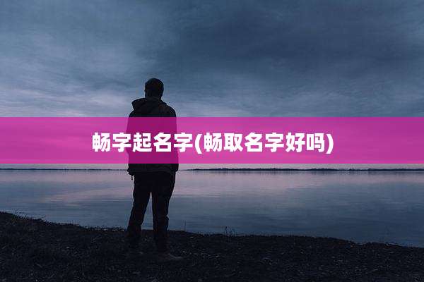 畅字起名字(畅取名字好吗)