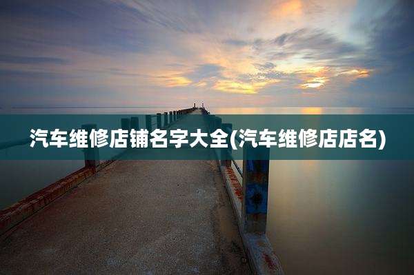 汽车维修店铺名字大全(汽车维修店店名)