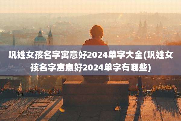 巩姓女孩名字寓意好2024单字大全(巩姓女孩名字寓意好2024单字有哪些)
