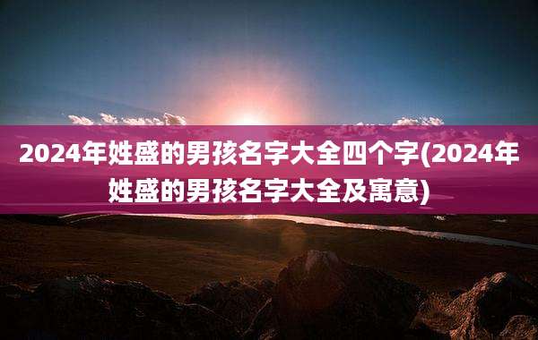 2024年姓盛的男孩名字大全四个字(2024年姓盛的男孩名字大全及寓意)