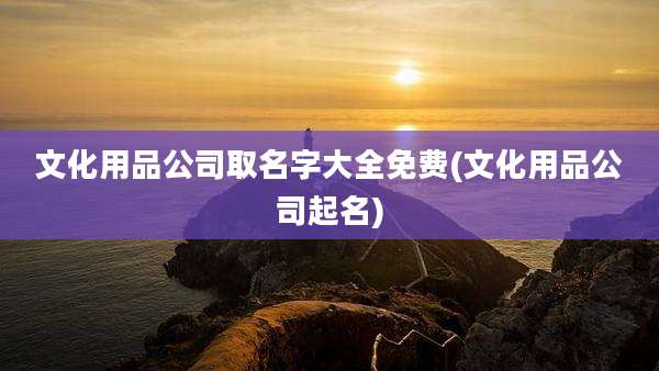 文化用品公司取名字大全免费(文化用品公司起名)