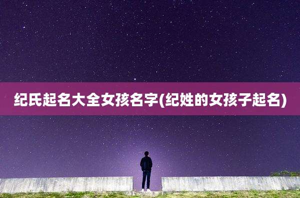 纪氏起名大全女孩名字(纪姓的女孩子起名)