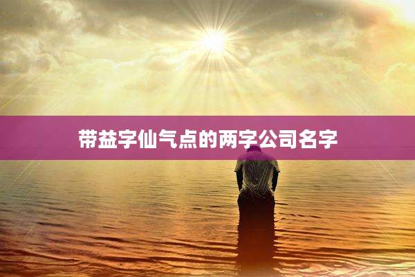 带益字仙气点的两字公司名字