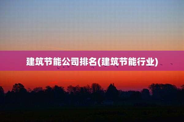 建筑节能公司排名(建筑节能行业)