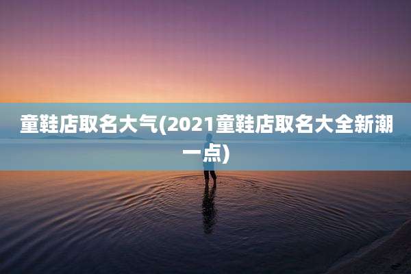 童鞋店取名大气(2021童鞋店取名大全新潮一点)