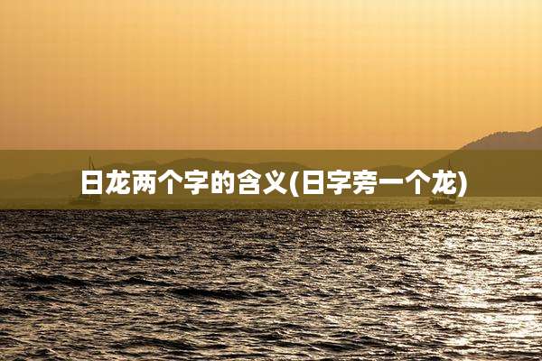 日龙两个字的含义(日字旁一个龙)