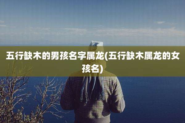 五行缺木的男孩名字属龙(五行缺木属龙的女孩名)